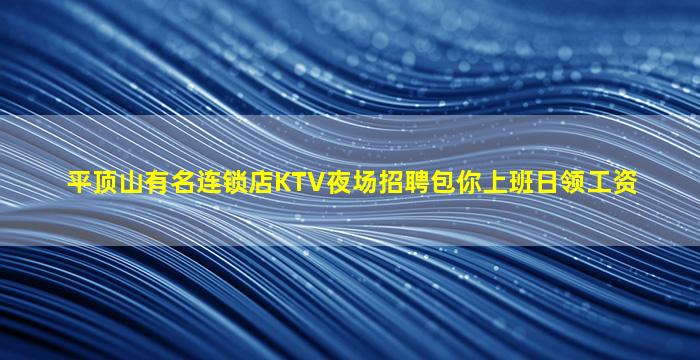 平顶山有名连锁店KTV夜场招聘包你上班日领工资