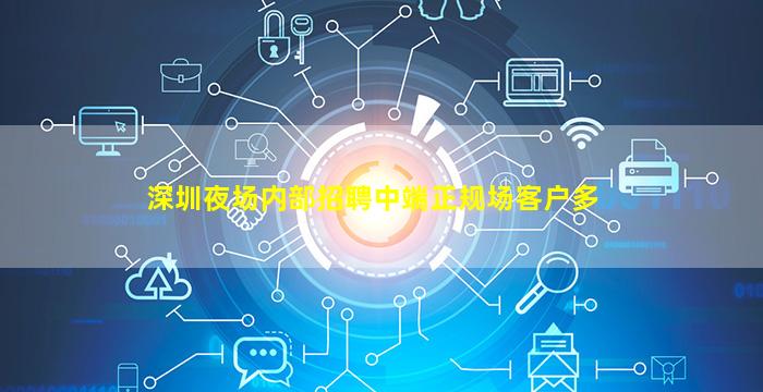 深圳夜场内部招聘中端正规场客户多